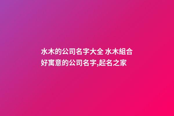水木的公司名字大全 水木組合好寓意的公司名字,起名之家-第1張-公司起名-玄機派